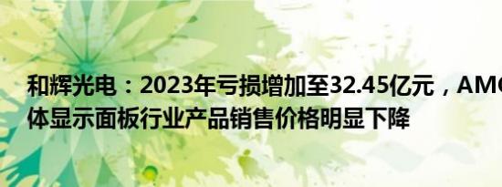 和辉光电：2023年亏损增加至32.45亿元，AMOLED半导体显示面板行业产品销售价格明显下降