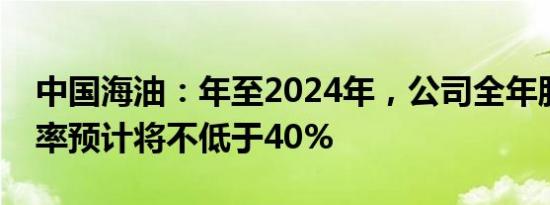 中国海油：年至2024年，公司全年股息支付率预计将不低于40%