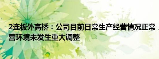 2连板外高桥：公司目前日常生产经营情况正常，内外部经营环境未发生重大调整