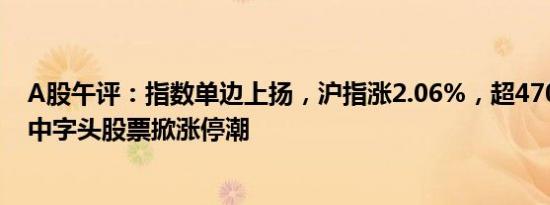 A股午评：指数单边上扬，沪指涨2.06%，超4700股上涨，中字头股票掀涨停潮