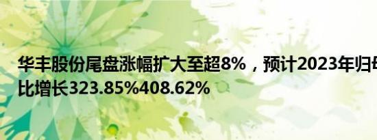 华丰股份尾盘涨幅扩大至超8%，预计2023年归母净利润同比增长323.85%408.62%