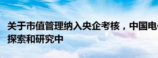 关于市值管理纳入央企考核，中国电信：积极探索和研究中