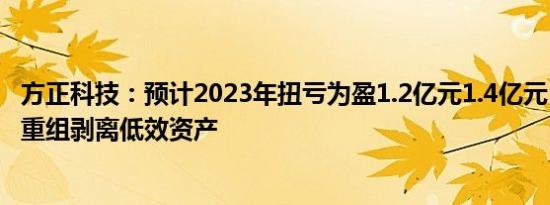 方正科技：预计2023年扭亏为盈1.2亿元1.4亿元，通过破产重组剥离低效资产