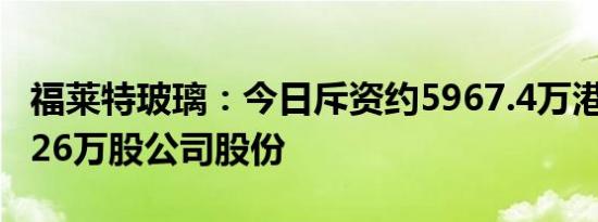 福莱特玻璃：今日斥资约5967.4万港元回购426万股公司股份