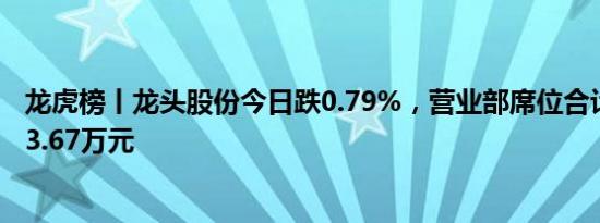 龙虎榜丨龙头股份今日跌0.79%，营业部席位合计净卖出143.67万元