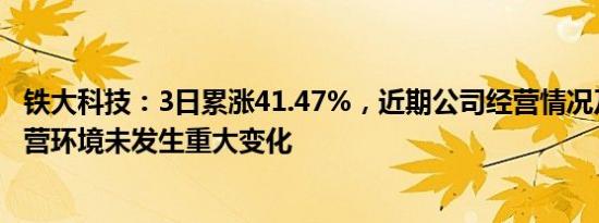 铁大科技：3日累涨41.47%，近期公司经营情况及内外部经营环境未发生重大变化