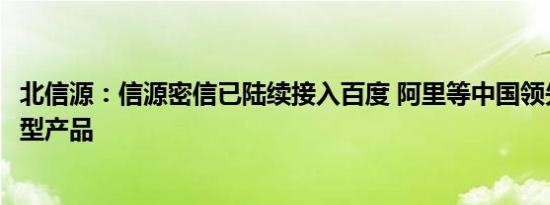 北信源：信源密信已陆续接入百度 阿里等中国领先的AI大模型产品