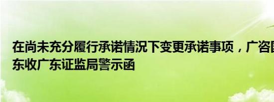 在尚未充分履行承诺情況下变更承诺事项，广咨国际控股股东收广东证监局警示函