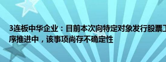 3连板中华企业：目前本次向特定对象发行股票工作正在有序推进中，该事项尚存不确定性