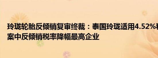 玲珑轮胎反倾销复审终裁：泰国玲珑适用4.52%税率，为本案中反倾销税率降幅最高企业