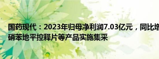 国药现代：2023年归母净利润7.03亿元，同比增12.03%，硝苯地平控释片等产品实施集采