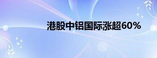 港股中铝国际涨超60%