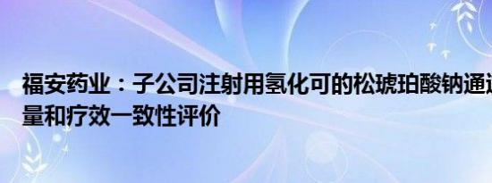 福安药业：子公司注射用氢化可的松琥珀酸钠通过仿制药质量和疗效一致性评价