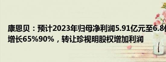 康恩贝：预计2023年归母净利润5.91亿元至6.8亿元，同比增长65%90%，转让珍视明股权增加利润