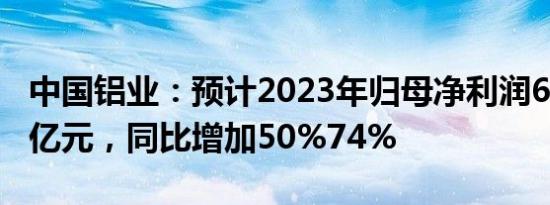 中国铝业：预计2023年归母净利润63亿元73亿元，同比增加50%74%