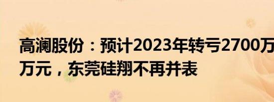 高澜股份：预计2023年转亏2700万元3500万元，东莞硅翔不再并表