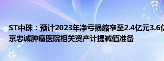 ST中珠：预计2023年净亏损缩窄至2.4亿元3.6亿元，对北京忠诚肿瘤医院相关资产计提减值准备