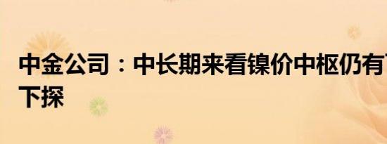 中金公司：中长期来看镍价中枢仍有可能继续下探