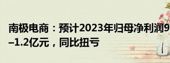 南极电商：预计2023年归母净利润9000万元–1.2亿元，同比扭亏