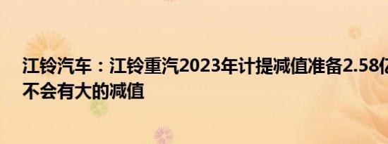 江铃汽车：江铃重汽2023年计提减值准备2.58亿元，后续不会有大的减值