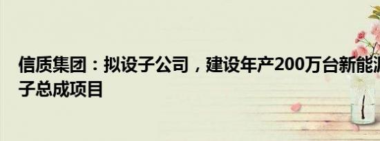 信质集团：拟设子公司，建设年产200万台新能源汽车定转子总成项目