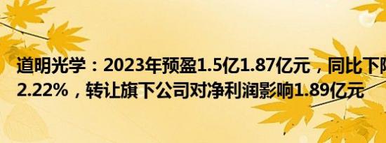 道明光学：2023年预盈1.5亿1.87亿元，同比下降40.43%52.22%，转让旗下公司对净利润影响1.89亿元