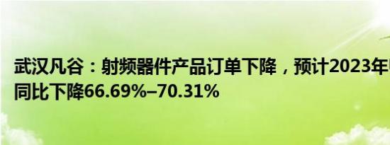 武汉凡谷：射频器件产品订单下降，预计2023年归母净利润同比下降66.69%–70.31%