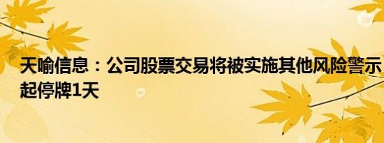 天喻信息：公司股票交易将被实施其他风险警示，1月26日起停牌1天