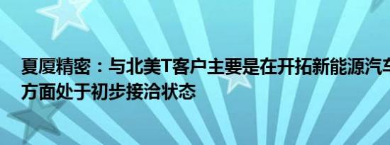 夏厦精密：与北美T客户主要是在开拓新能源汽车齿轮业务方面处于初步接洽状态