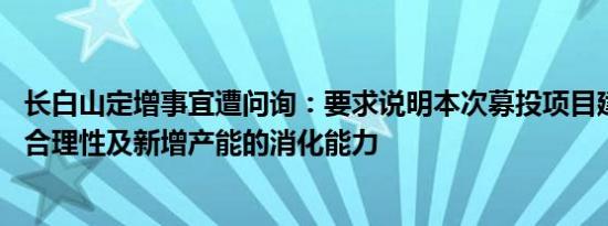 长白山定增事宜遭问询：要求说明本次募投项目建设必要性 合理性及新增产能的消化能力