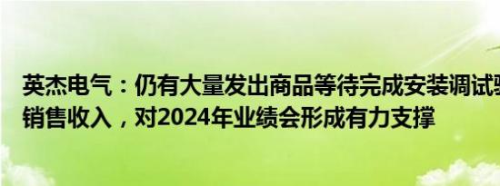 英杰电气：仍有大量发出商品等待完成安装调试验收后确认销售收入，对2024年业绩会形成有力支撑