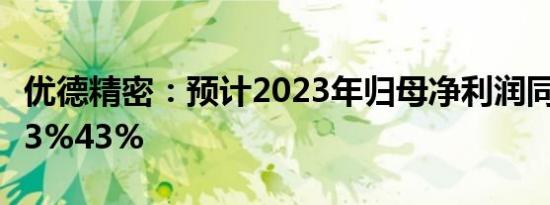 优德精密：预计2023年归母净利润同比下降33%43%