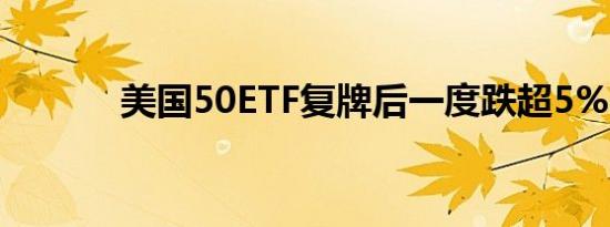 美国50ETF复牌后一度跌超5%