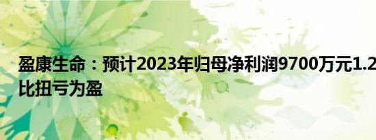 盈康生命：预计2023年归母净利润9700万元1.25亿元，同比扭亏为盈