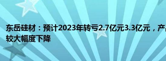 东岳硅材：预计2023年转亏2.7亿元3.3亿元，产品价格出现较大幅度下降