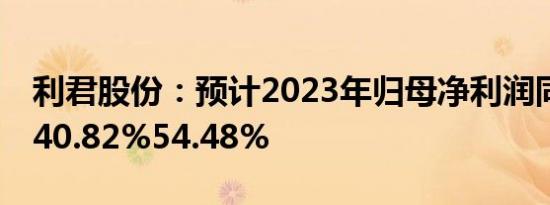 利君股份：预计2023年归母净利润同比下降40.82%54.48%