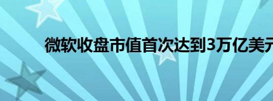 微软收盘市值首次达到3万亿美元