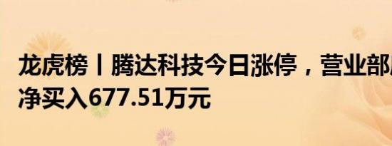 龙虎榜丨腾达科技今日涨停，营业部席位合计净买入677.51万元