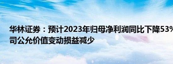 华林证券：预计2023年归母净利润同比下降53%63%，公司公允价值变动损益减少