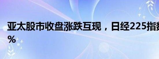 亚太股市收盘涨跌互现，日经225指数跌1.34%