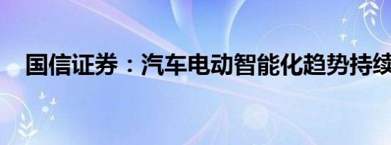 国信证券：汽车电动智能化趋势持续深入