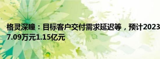 格灵深瞳：目标客户交付需求延迟等，预计2023年转亏7657.09万元1.15亿元