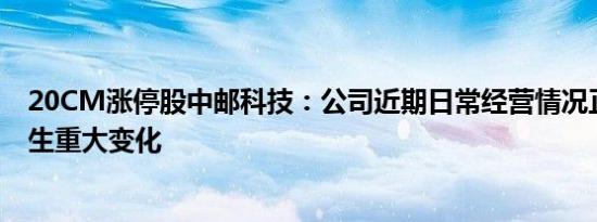 20CM涨停股中邮科技：公司近期日常经营情况正常，未发生重大变化