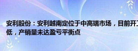 安利股份：安利越南定位于中高端市场，目前开工率相对较低，产销量未达盈亏平衡点