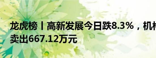 龙虎榜丨高新发展今日跌8.3%，机构合计净卖出667.12万元