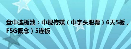 盘中连板池：中视传媒（中字头股票）6天5板，特发信息（F5G概念）5连板