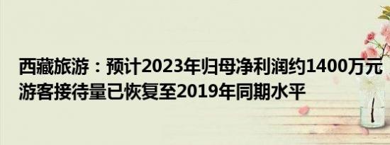 西藏旅游：预计2023年归母净利润约1400万元，核心景区游客接待量已恢复至2019年同期水平