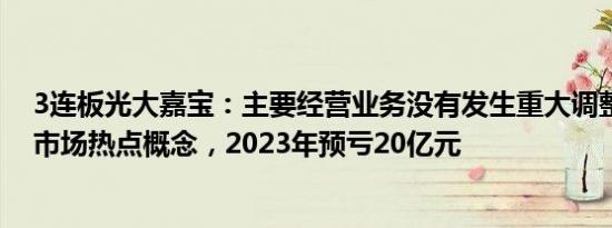 3连板光大嘉宝：主要经营业务没有发生重大调整，未涉及市场热点概念，2023年预亏20亿元