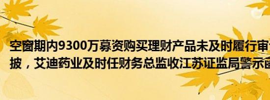 空窗期内9300万募资购买理财产品未及时履行审议程序和信披，艾迪药业及时任财务总监收江苏证监局警示函