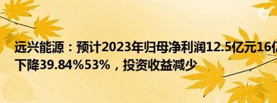 远兴能源：预计2023年归母净利润12.5亿元16亿元，同比下降39.84%53%，投资收益减少